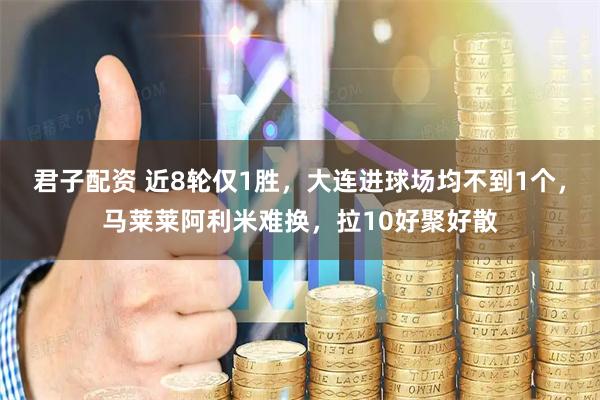 君子配资 近8轮仅1胜，大连进球场均不到1个，马莱莱阿利米难换，拉10好聚好散