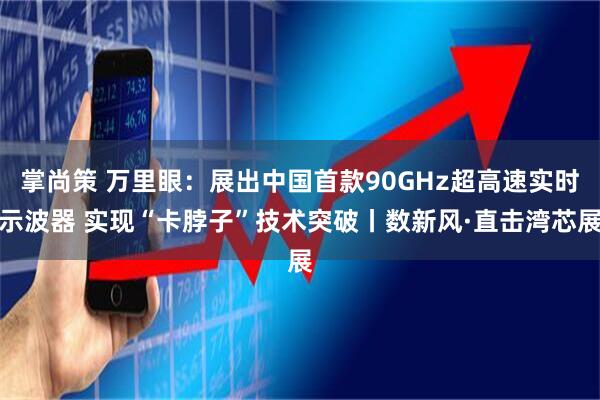掌尚策 万里眼：展出中国首款90GHz超高速实时示波器 实现“卡脖子”技术突破丨数新风·直击湾芯展