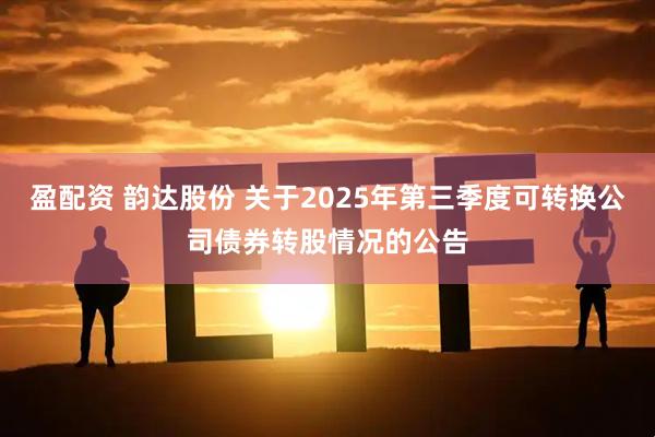 盈配资 韵达股份 关于2025年第三季度可转换公司债券转股情况的公告