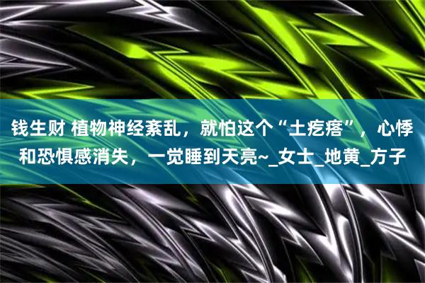 钱生财 植物神经紊乱，就怕这个“土疙瘩”，心悸和恐惧感消失，一觉睡到天亮~_女士_地黄_方子