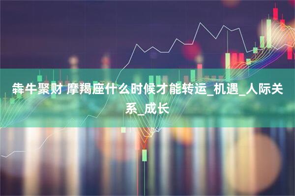 犇牛聚财 摩羯座什么时候才能转运_机遇_人际关系_成长