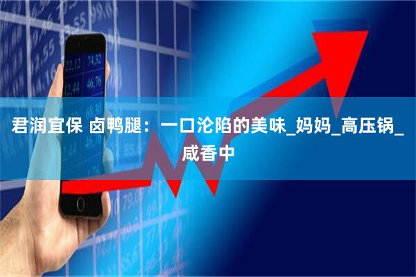 君润宜保 卤鸭腿:一口沦陷的美味_妈妈_高压锅_咸香中