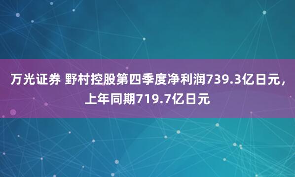 万光证券 野村控股第四季度净利润739.3亿日元，上年同期719.7亿日元