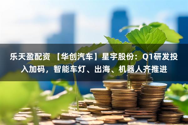 乐天盈配资 【华创汽车】星宇股份：Q1研发投入加码，智能车灯、出海、机器人齐推进