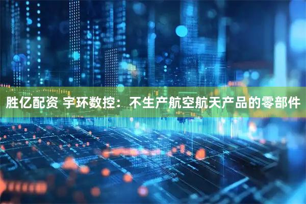 胜亿配资 宇环数控：不生产航空航天产品的零部件