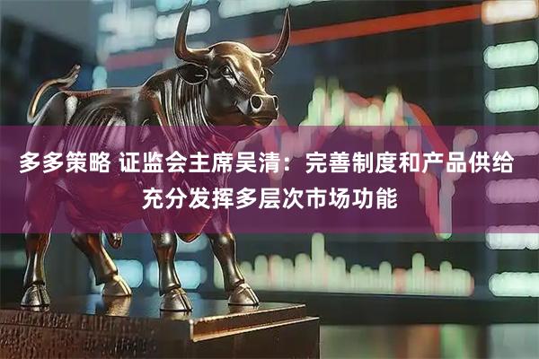 多多策略 证监会主席吴清:完善制度和产品供给 充分发挥多层次市场功能