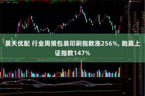 昊天优配 行业周报包装印刷指数涨256%, 跑赢上证指数147%