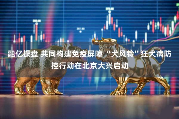 融亿操盘 共同构建免疫屏障 “犬风铃”狂犬病防控行动在北京大兴启动