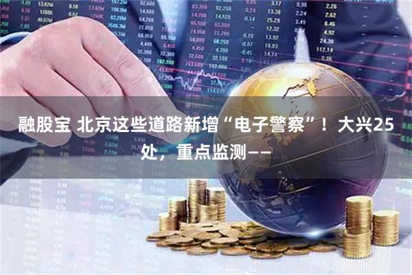 融股宝 北京这些道路新增“电子警察”！大兴25处，重点监测——