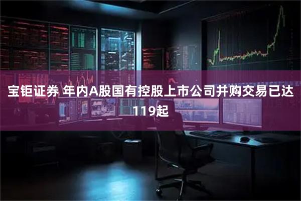 宝钜证券 年内A股国有控股上市公司并购交易已达119起