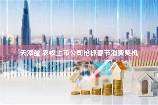 天添盈 农牧上市公司抢抓春节消费契机