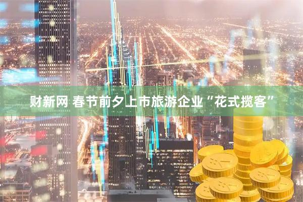 财新网 春节前夕上市旅游企业“花式揽客”