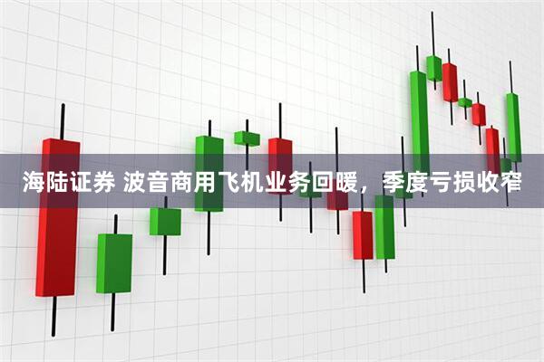 海陆证券 波音商用飞机业务回暖,季度亏损收窄