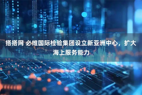 搭搭网 必维国际检验集团设立新亚洲中心，扩大海上服务能力