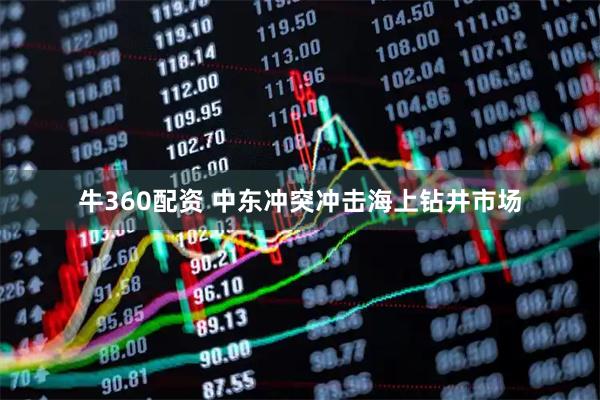 牛360配资 中东冲突冲击海上钻井市场