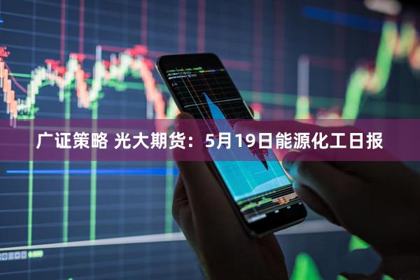 广证策略 光大期货：5月19日能源化工日报