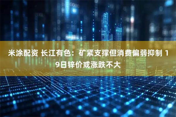 米涂配资 长江有色：矿紧支撑但消费偏弱抑制 19日锌价或涨跌不大