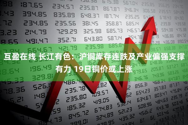 互盈在线 长江有色：沪铜库存连跌及产业偏强支撑有力 19日铜价或上涨