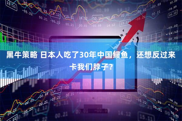 黑牛策略 日本人吃了30年中国鳗鱼，还想反过来卡我们脖子？