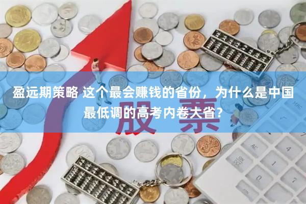 盈远期策略 这个最会赚钱的省份，为什么是中国最低调的高考内卷大省？