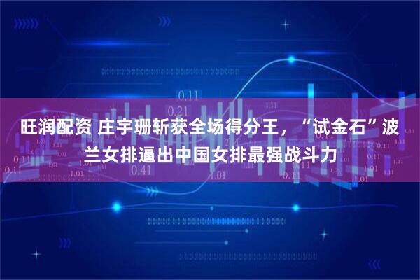 旺润配资 庄宇珊斩获全场得分王，“试金石”波兰女排逼出中国女排最强战斗力