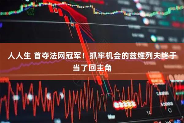 人人生 首夺法网冠军！抓牢机会的兹维列夫终于当了回主角
