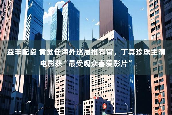 益丰配资 黄觉任海外巡展推荐官，丁真珍珠主演电影获“最受观众喜爱影片”