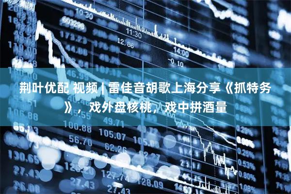 荆叶优配 视频 | 雷佳音胡歌上海分享《抓特务》，戏外盘核桃，戏中拼酒量