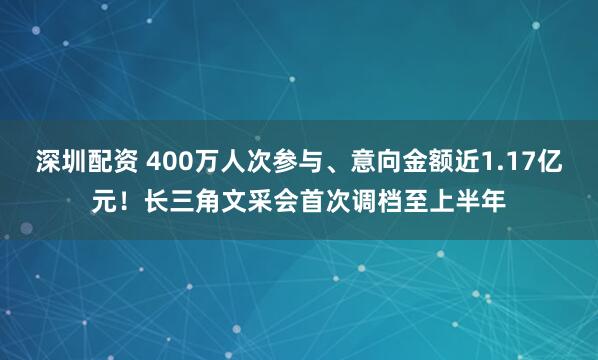 深圳配资 400万人次参与、意向金额近1.17亿元!长三角文采会首次调档至上半年
