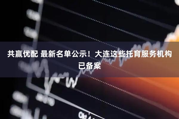 共赢优配 最新名单公示！大连这些托育服务机构已备案