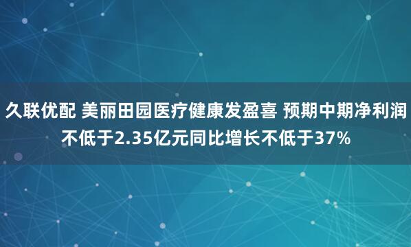 久联优配 美丽田园医疗健康发盈喜 预期中期净利润不低于2.35亿元同比增长不低于37%