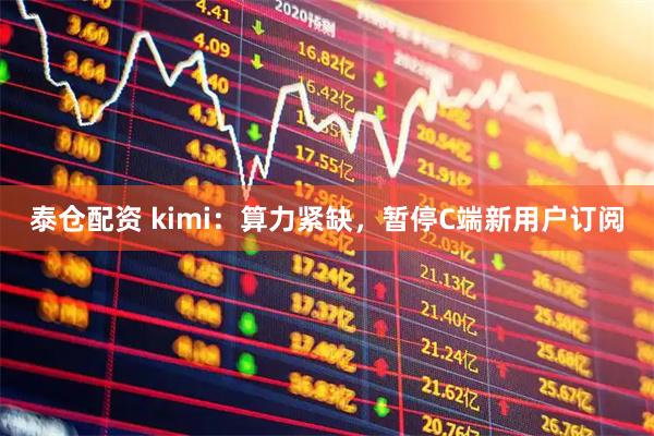 泰仓配资 kimi：算力紧缺，暂停C端新用户订阅