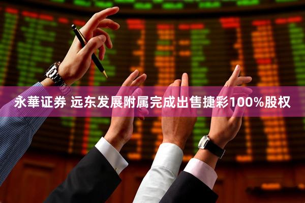 永華证券 远东发展附属完成出售捷彩100%股权