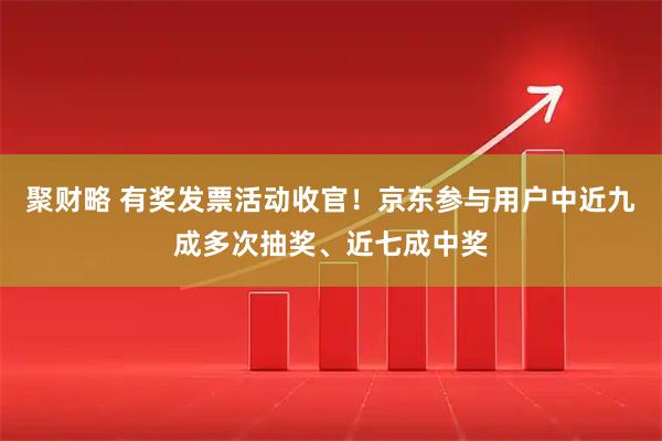 聚财略 有奖发票活动收官！京东参与用户中近九成多次抽奖、近七成中奖