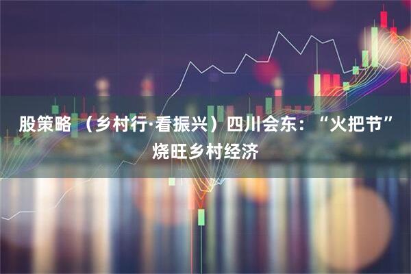 股策略 （乡村行·看振兴）四川会东：“火把节”烧旺乡村经济