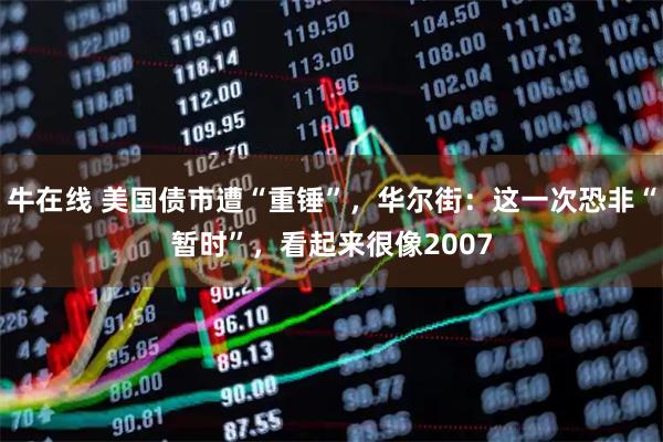 牛在线 美国债市遭“重锤”，华尔街：这一次恐非“暂时”，看起来很像2007