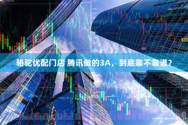 骆驼优配门店 腾讯做的3A，到底靠不靠谱？