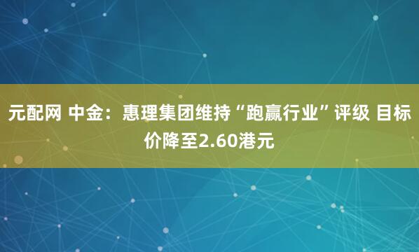 元配网 中金：惠理集团维持“跑赢行业”评级 目标价降至2.60港元