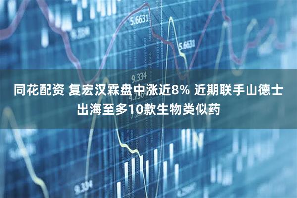 同花配资 复宏汉霖盘中涨近8% 近期联手山德士出海至多10款生物类似药