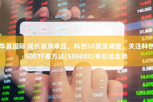 华夏国际 成长板块承压，科创50震荡调整，关注科创50ETF易方达(588080)等后续走势